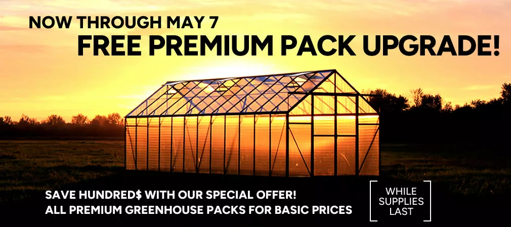 Grandio Premium Greenhouses Sale! - Now through April 30th, free premium pack upgrade! Save Hundred$ with our special offer! All premium greenhouse packs for basic prices. (While supplies last)